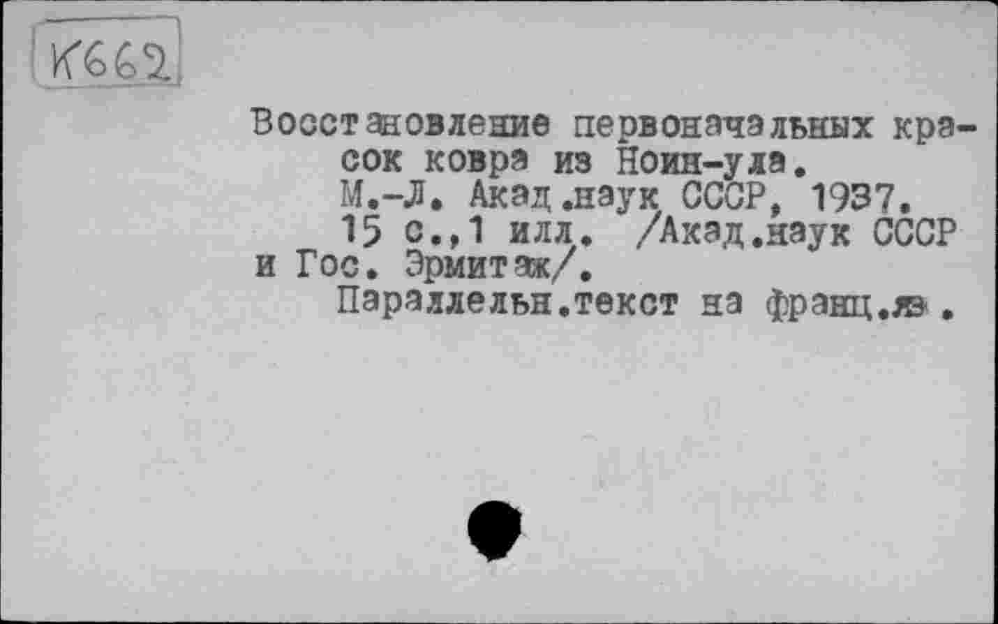 ﻿Восстановление первоначальных кра сок ковра из Ноин-улэ. М.-JJ» Акад .наук СССР, 1937.
15 с.,1 илл. /Акад.наук СССР и Гос» Эрмитаж/.
Параллельн.текст на франц.®.